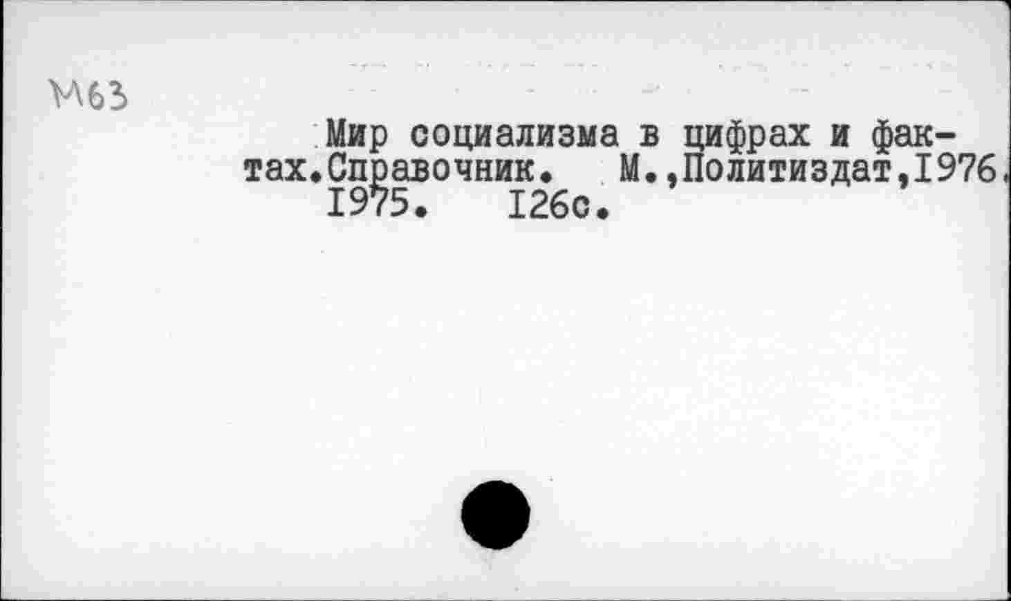 ﻿
Мир социализма в тах.Справочник. М.
1975.	126с.
цифрах и фак-,Политиздат,1976.